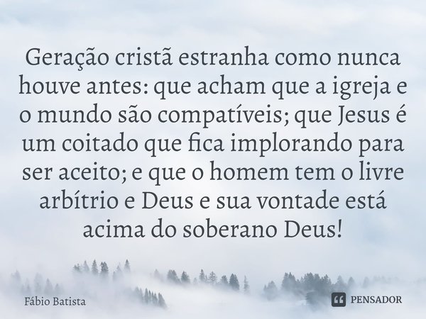 Geração cristã estranha como nunca houve antes: que acham que a igreja e o mundo são compatíveis; que Jesus é um coitado que fica implorando para ser aceito; e ... Frase de Fábio Batista.