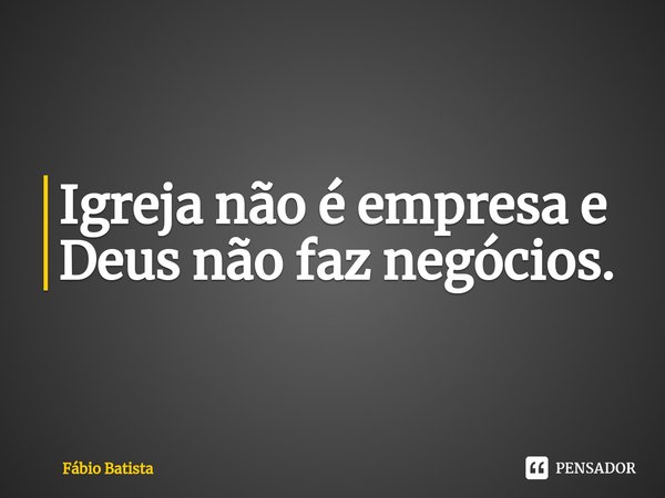 Igreja não é empresa e Deus não faz negócios.... Frase de Fábio Batista.