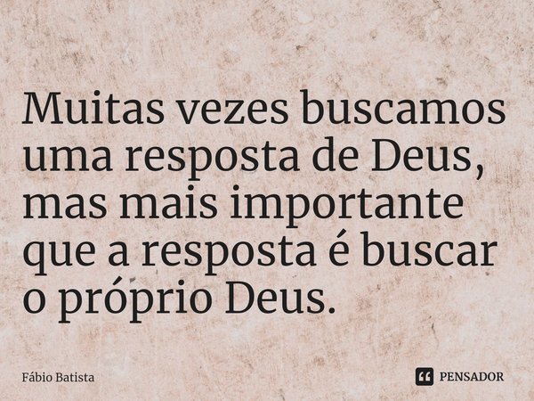 Muitas vezes buscamos uma resposta de Deus, mas mais importante que aresposta é buscar o próprio Deus.... Frase de Fábio Batista.