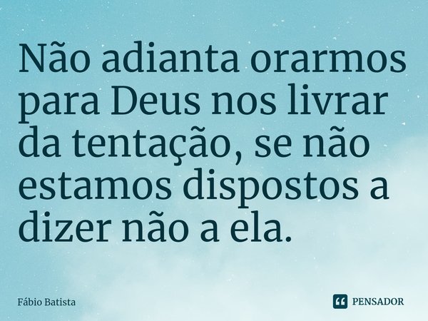 ⁠Não adianta orarmos para Deus nos livrar da tentação, se não estamos dispostos a dizer não a ela.... Frase de Fábio Batista.
