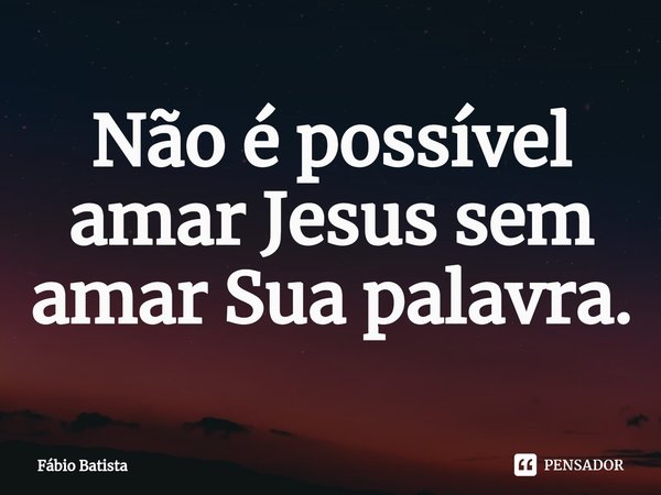 ⁠Não é possível amar Jesus sem amar Sua palavra.... Frase de Fábio Batista.