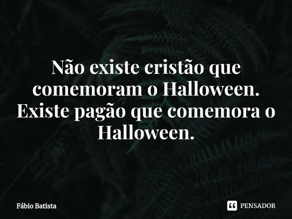 ⁠Não existe cristão que comemoram o Halloween.
Existe pagão que comemora o Halloween.... Frase de Fábio Batista.