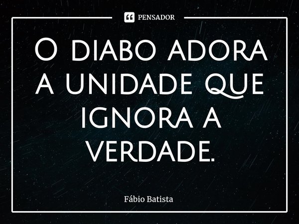 ⁠O diabo adora a unidade que ignora a verdade.... Frase de Fábio Batista.