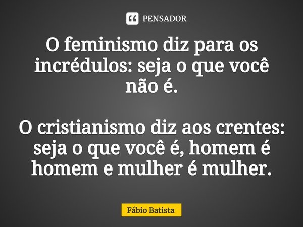 ⁠O feminismo diz para os incrédulos: seja o que você não é. O cristianismo diz aos crentes: seja o que você é, homem é homem e mulher é mulher.... Frase de Fábio Batista.