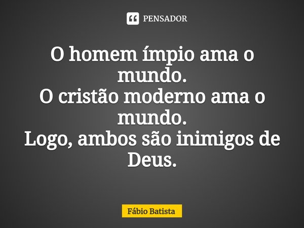 ⁠O homem ímpio ama o mundo.
O cristão moderno ama o mundo.
Logo, ambos são inimigos de Deus.... Frase de Fábio Batista.
