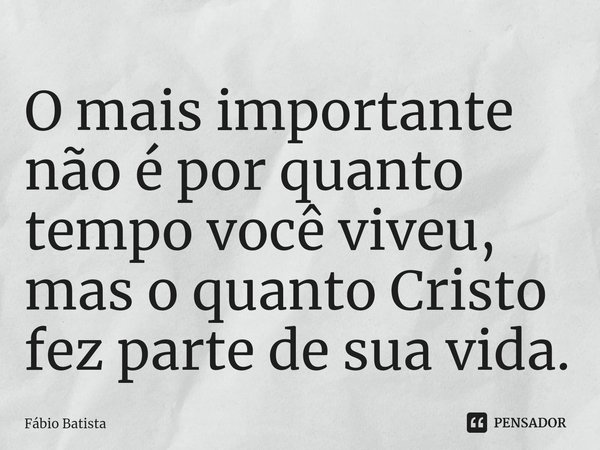 ⁠O mais importante não é por quanto tempo você viveu, mas o quanto Cristo fez parte de sua vida.... Frase de Fábio Batista.