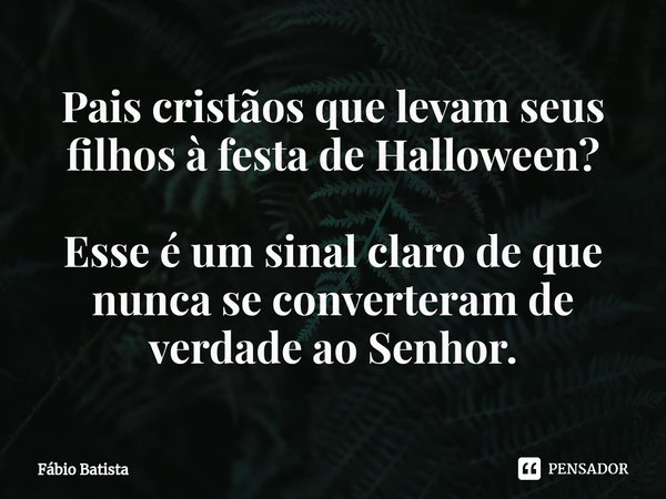 ⁠Pais cristãos que levam seus filhos à festa de Halloween? Esse é um sinal claro de que nunca se converteram de verdade ao Senhor.... Frase de Fábio Batista.