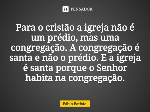 ⁠Para o cristão a igreja não é um prédio, mas uma congregação. A congregação é santa e não o prédio. E a igreja é santa porque o Senhor habita na congregação.... Frase de Fábio Batista.