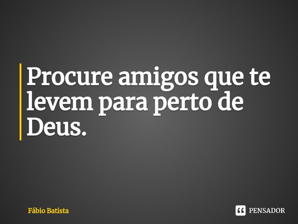 ⁠Procure amigos que te levem para perto de Deus.... Frase de Fábio Batista.