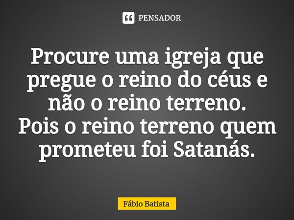 ⁠Procure uma igreja que pregue o reino do céus e não o reino terreno.
Pois o reino terreno quem prometeu foi Satanás.... Frase de Fábio Batista.