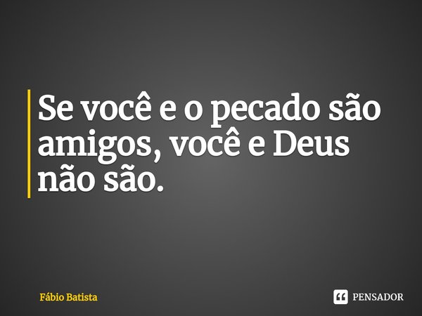 ⁠Se você e o pecado são amigos, você e Deus não são.... Frase de Fábio Batista.