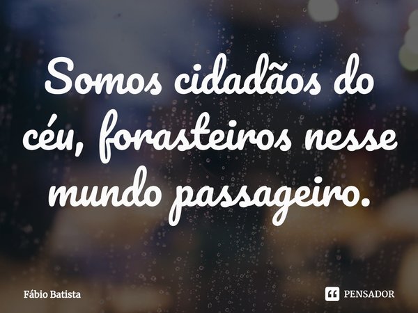 ⁠Somos cidadãos do céu, forasteiros nesse mundo passageiro.... Frase de Fábio Batista.