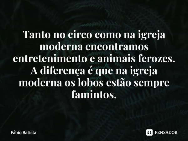 ⁠Tanto no circo como na igreja moderna encontramos entretenimento e animais ferozes.
A diferença é que na igreja moderna os lobos estão sempre famintos.... Frase de Fábio Batista.