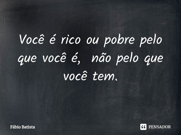 ⁠Você é rico ou pobre pelo que você é, não pelo que você tem.... Frase de Fábio Batista.