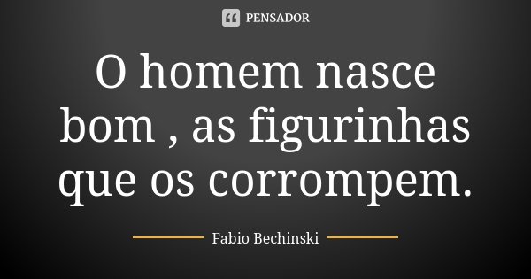 O homem nasce bom , as figurinhas que os corrompem.... Frase de Fabio Bechinski.