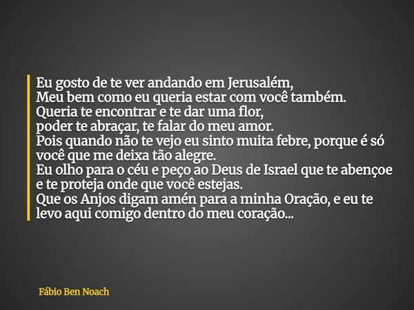 Eu gosto de te ver andando em Jerusalém, Meu bem como eu queria estar com você também. Queria te encontrar e te dar uma flor, poder te abraçar, te falar do meu ... Frase de Fábio Ben Noach.