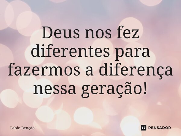 Deus nos fez diferentes para fazermos a diferença nessa geração!... Frase de Fabio Benção.