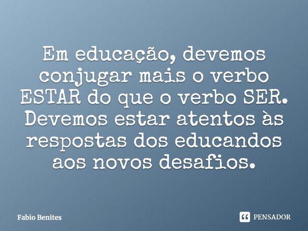 ⁠Em educação, devemos conjugar mais o verbo ESTAR do que o verbo SER. Devemos estar atentos às respostas dos educandos aos novos desafios.... Frase de Fabio Benites.