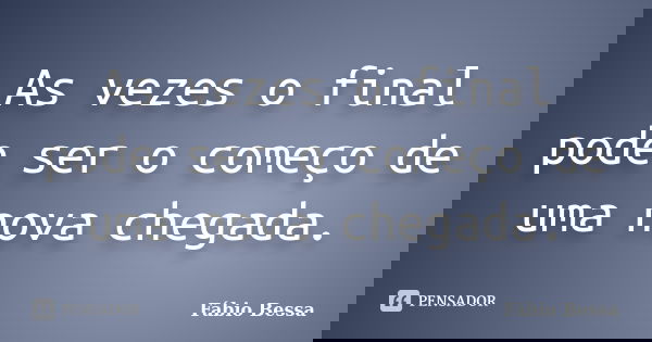 As vezes o final pode ser o começo de uma nova chegada.... Frase de Fábio Bessa.
