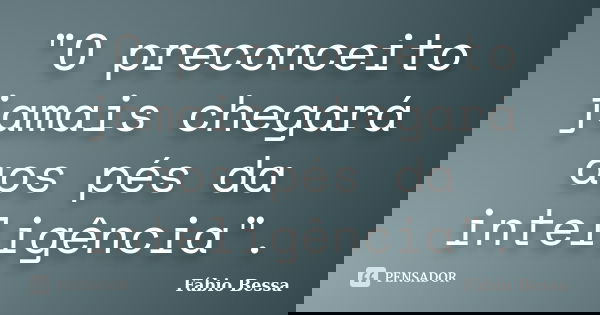"O preconceito jamais chegará aos pés da inteligência".... Frase de Fábio Bessa.