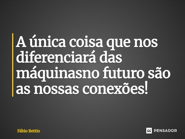 A única coisa que nos diferenciará das máquinasno futuro são as nossas conexões!⁠... Frase de Fabio Bettio.