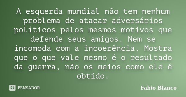 A esquerda mundial não tem nenhum problema de atacar adversários políticos pelos mesmos motivos que defende seus amigos. Nem se incomoda com a incoerência. Most... Frase de Fabio Blanco.