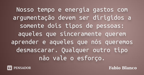 Nosso tempo e energia gastos com argumentação devem ser dirigidos a somente dois tipos de pessoas: aqueles que sinceramente querem aprender e aqueles que nós qu... Frase de Fabio Blanco.