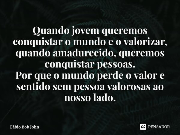 ⁠Quando jovem queremos conquistar o mundo e o valorizar, quando amadurecido, queremos conquistar pessoas.
Por que o mundo perde o valor e sentido sem pessoa val... Frase de Fábio Bob John.