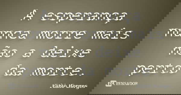 A esperança nunca morre mais não a deixe perto da morte.... Frase de Fabio Borges.