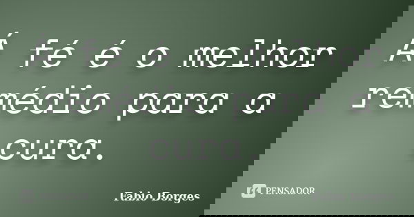 Á fé é o melhor remédio para a cura.... Frase de Fabio Borges.