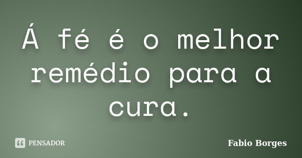 Á fé é o melhor remédio para a cura.... Frase de Fabio Borges.