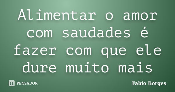 Alimentar o amor com saudades é fazer com que ele dure muito mais... Frase de Fabio Borges.