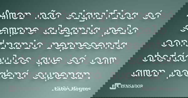 Amor não significa só sempre alegria pelo contrario representa obstáculos que só com amor poderá superar.... Frase de Fabio Borges.
