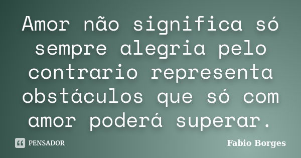 Amor não significa só sempre alegria pelo contrario representa obstáculos que só com amor poderá superar.... Frase de Fabio Borges.