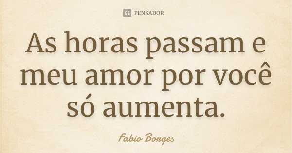 As horas passam e meu amor por você só aumenta.... Frase de Fabio Borges.