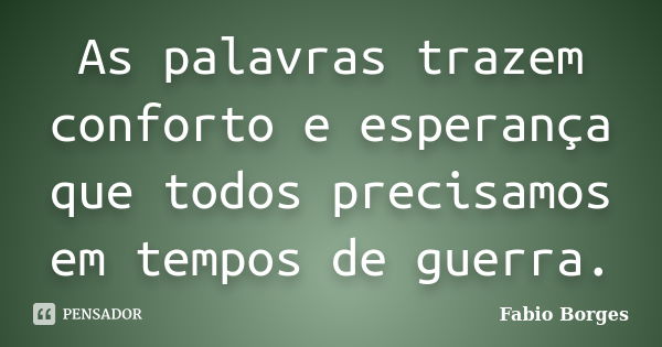 As palavras trazem conforto e esperança que todos precisamos em tempos de guerra.... Frase de Fabio Borges.