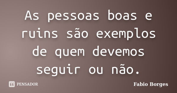 As pessoas boas e ruins são exemplos de quem devemos seguir ou não.... Frase de Fabio Borges.