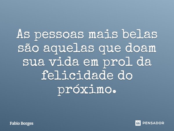 As pessoas mais belas são aquelas que doam sua vida em prol da felicidade do próximo.... Frase de Fabio Borges.