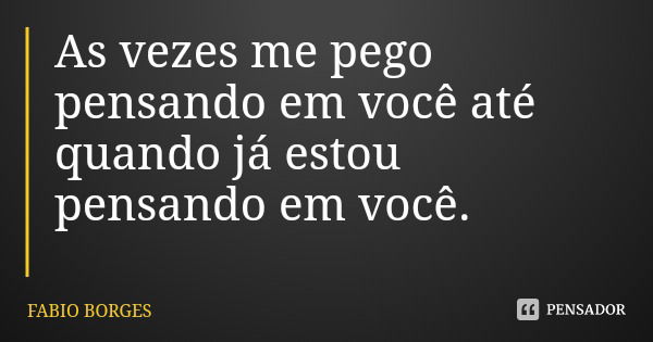 As vezes me pego pensando em você até quando já estou pensando em você.... Frase de FABIO BORGES.