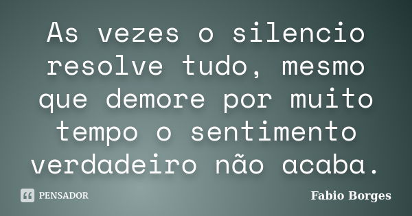 As vezes o silencio resolve tudo, mesmo que demore por muito tempo o sentimento verdadeiro não acaba.... Frase de Fabio Borges.