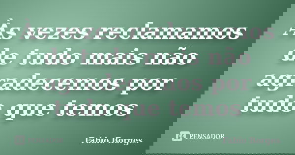 Às vezes reclamamos de tudo mais não agradecemos por tudo que temos... Frase de Fabio Borges.