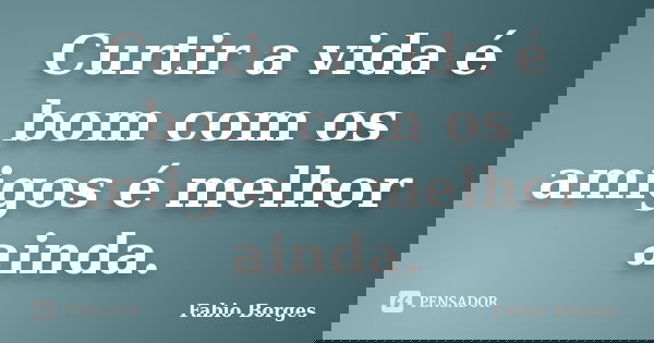 Curtir a vida é bom com os amigos é melhor ainda.... Frase de Fabio Borges.