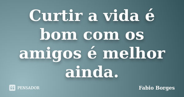 Curtir a vida é bom com os amigos é melhor ainda.... Frase de Fabio Borges.