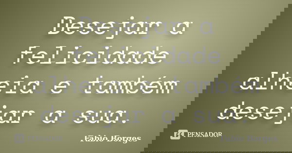 Desejar a felicidade alheia e também desejar a sua.... Frase de Fabio Borges.