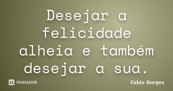 Desejar a felicidade alheia e também desejar a sua.... Frase de Fabio Borges.