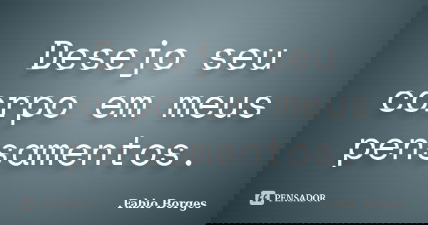 Desejo seu corpo em meus pensamentos.... Frase de Fabio Borges.