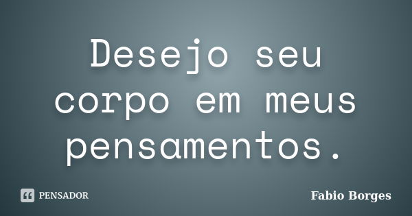 Desejo seu corpo em meus pensamentos.... Frase de Fabio Borges.