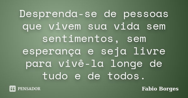 Desprenda-se de pessoas que vivem sua vida sem sentimentos, sem esperança e seja livre para vivê-la longe de tudo e de todos.... Frase de Fabio Borges.