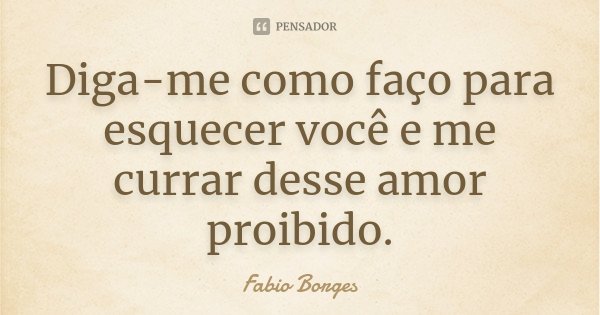Diga-me como faço para esquecer você e me currar desse amor proibido.... Frase de Fabio Borges.