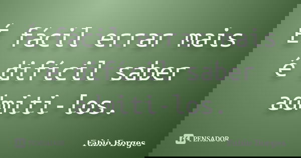 É fácil errar mais é difícil saber admiti-los.... Frase de Fabio Borges.